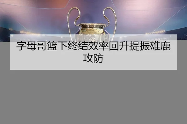 字母哥篮下终结效率回升提振雄鹿攻防
